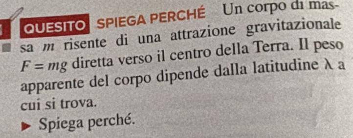 QUESITO SPIEGA PERCHÉ Un corpo di mas 
sa m risente di una attrazione gravitazionale
F=mg diretta verso il centro della Terra. Il peso 
apparente del corpo dipende dalla latitudine λ a 
cuí si trova. 
Spiega perché.