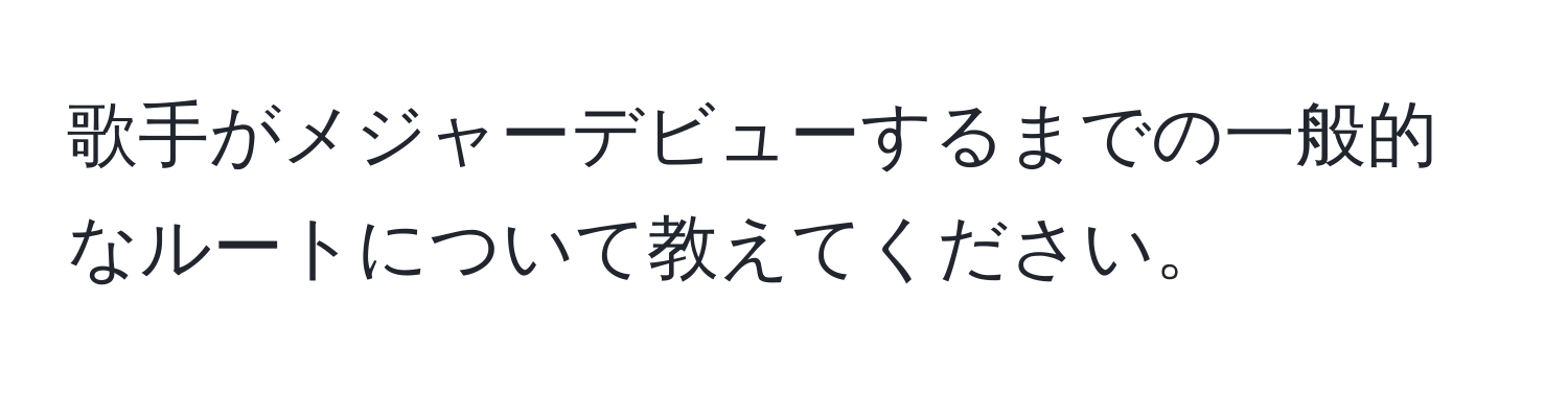 歌手がメジャーデビューするまでの一般的なルートについて教えてください。