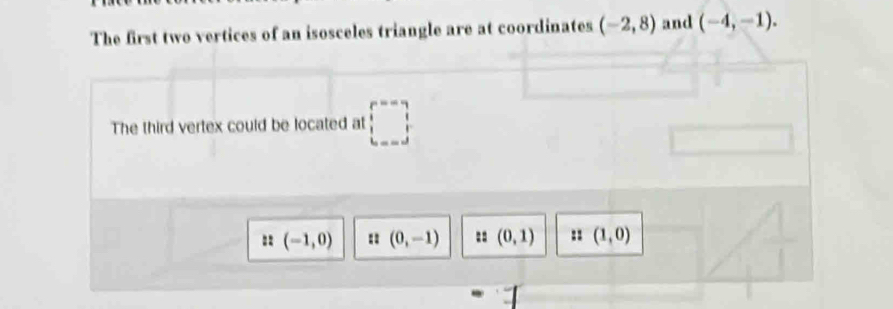 The first two vertices of an isosceles triangle are at coordinates (-2,8) and (-4,-1). 
The third vertex could be located at □ □ 
:: (-1,0) : (0,-1) = (0,1) : (1,0)