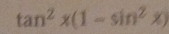 tan^2x(1-sin^2x)