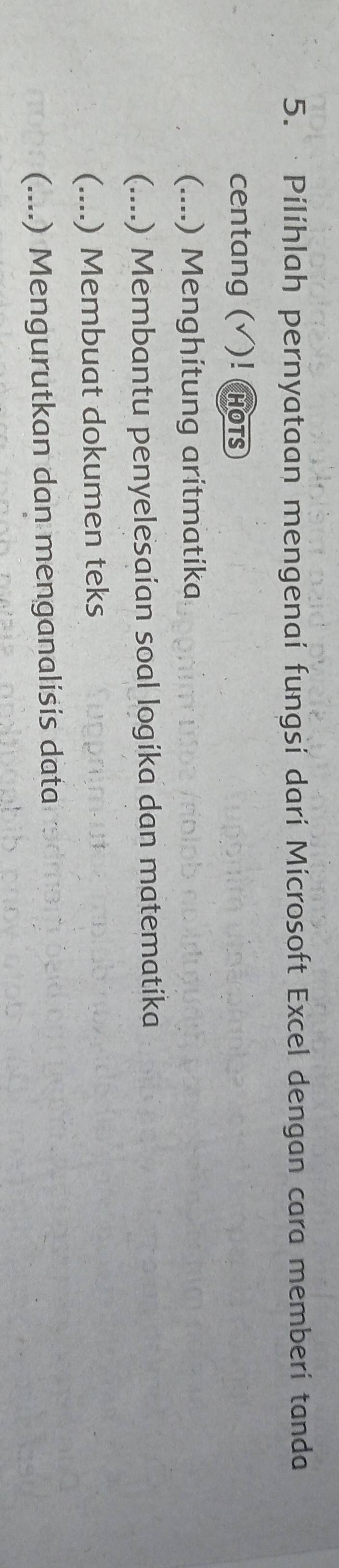 · Pilihlah pernyataan mengenai fungsi dari Microsoft Excel dengan cara memberi tanda
centang ( √)! (HOTS
(....) Menghitung aritmatika
(....) Membantu penyelesaian soal logika dan matematika
(....) Membuat dokumen teks
(....) Mengurutkan dan menganalisis data