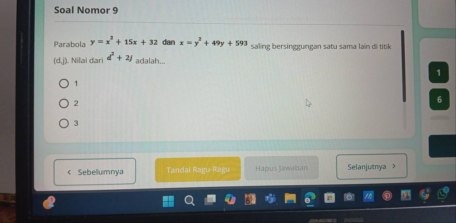 Soal Nomor 9
Parabola y=x^2+15x+32 dan x=y^2+49y+593 saling bersinggungan satu sama lain di titik
(d,j). Nilai dari d^2+2j adalah...
1
1
2
6
3
< Sebelumnya Tandai Ragu-Ragu Hapus Jawaban Selanjutnya >