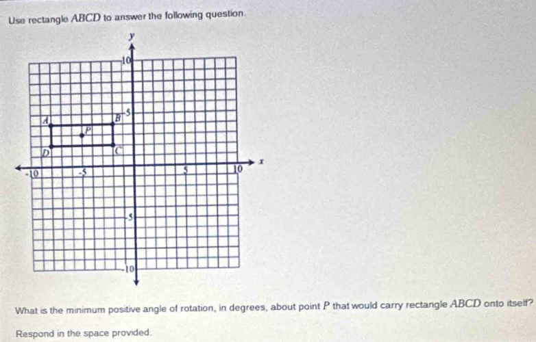 Use rectangle ABCD to answer the following question.
What is the minimum positive angle of rotation, in degrees, about point P that would carry rectangle ABCD onto itself?
Respond in the space provided.