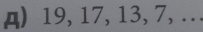 д) 19, 17, 13, 7, ...