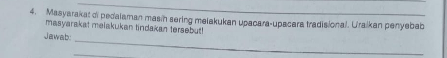 Masyarakat di pedalaman masih sering melakukan upacara-upacara tradisional. Uraikan penyebab 
masyarakat melakukan tindakan tersebut! 
_ 
Jawab: 
_