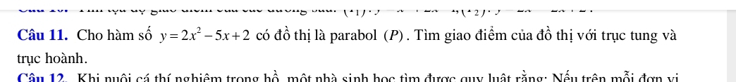 Cho hàm số y=2x^2-5x+2 có đồ thị là parabol (P) . Tìm giao điểm của đồ thị với trục tung và 
trục hoành. 
Câu 12. Khi nuôi cá thí nghiêm trong hồ, một nhà sinh học tìm được quy luật rằng: Nếu trên mỗi đơn vị