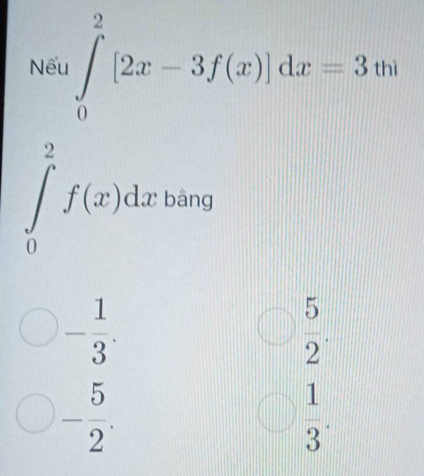 Nếu ∈tlimits _0^(2[2x-3f(x)]dx=3v_0)
bd
∈tlimits _0^(2f(x)dx bàng
-frac 1)3.
 5/2 . 
_  - 5/2 .
 1/3 .