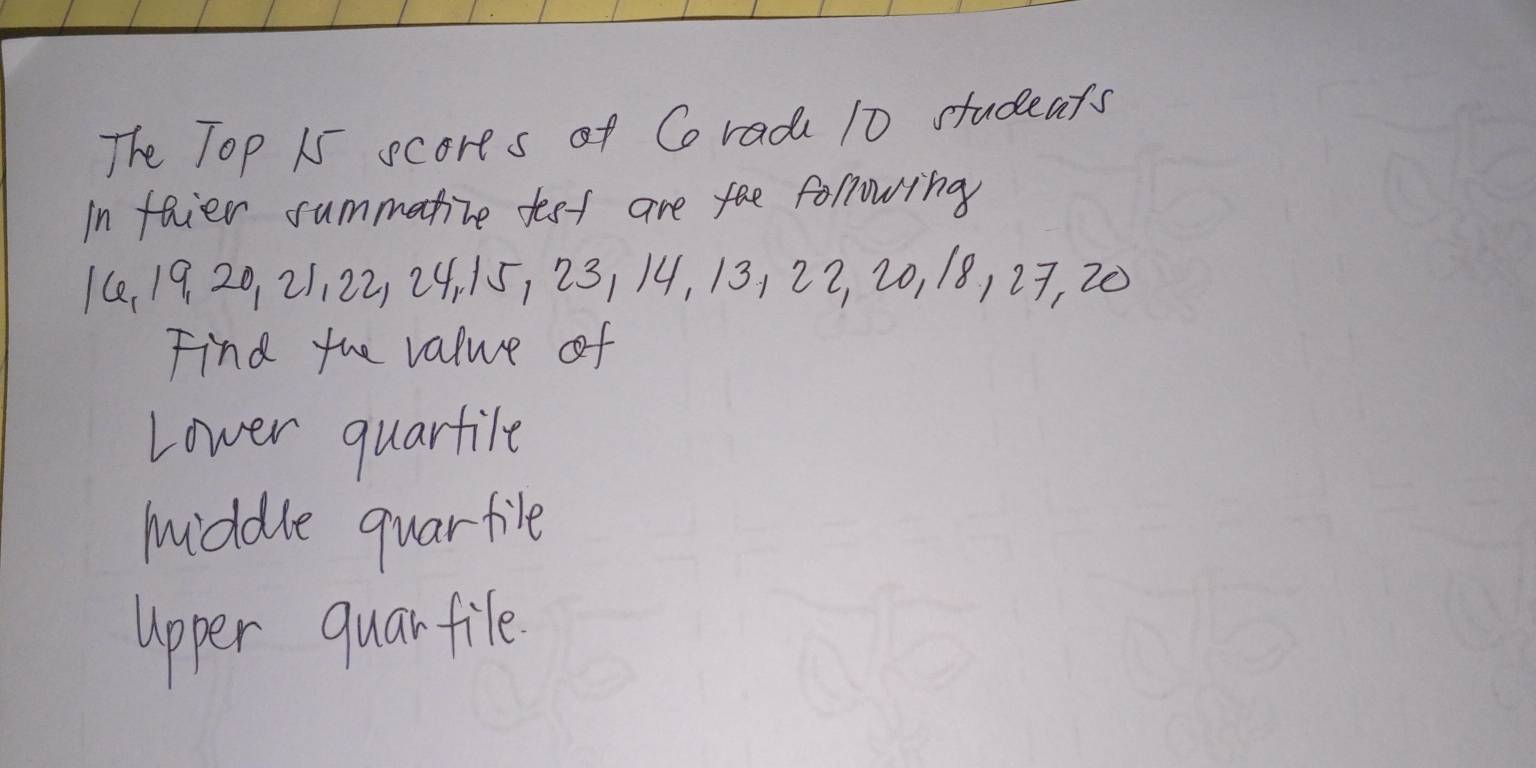 The Top 15 scores of Co rada 10 studeats
in foier summatite fest are the following
16, 19 20, 21, 22 24 15, 23, 14, 13, 22, 20, 18) 27, 20
Find the value of
Lower quartile
middle quarfile
apper quarfile