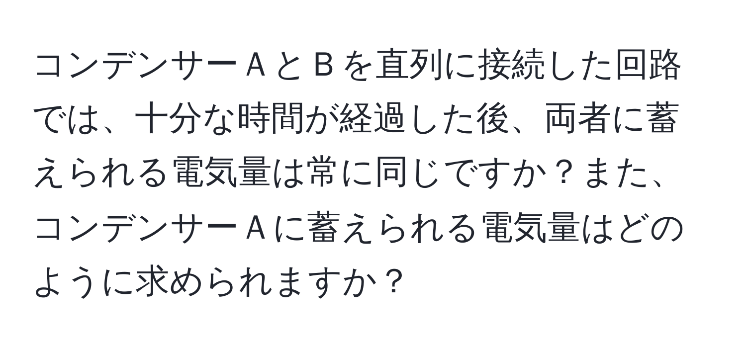 コンデンサーＡとＢを直列に接続した回路では、十分な時間が経過した後、両者に蓄えられる電気量は常に同じですか？また、コンデンサーＡに蓄えられる電気量はどのように求められますか？