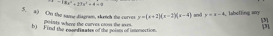 -18x^3+27x^2+4=0
5. a) On the same diagram, sketch the curves y=(x+2)(x-2)(x-4) and y=x-4 , labelling any
[3]
points where the curves cross the axes.
b) Find the coordinates of the points of intersection. [3]