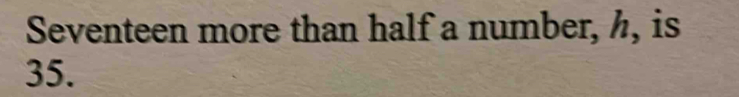 Seventeen more than half a number, h, is
35.