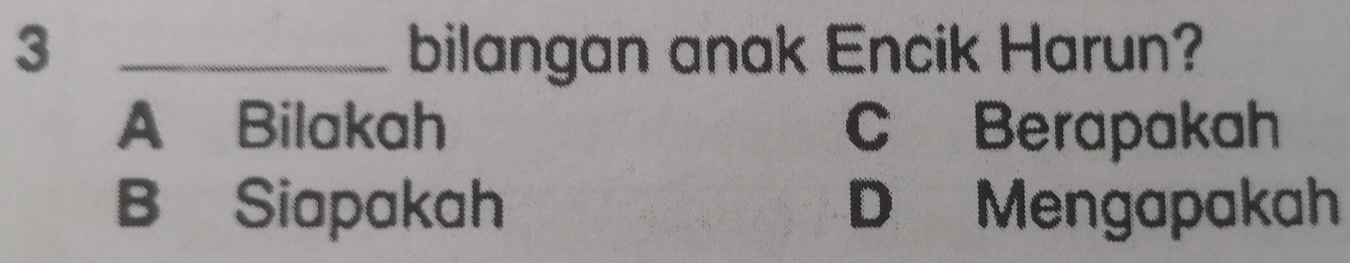 3 _bilangan anak Encik Harun?
A Bilakah C Berapakah
B Siapakah D Mengapakah