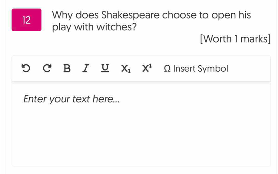 Why does Shakespeare choose to open his 
play with witches? 
[Worth 1 marks] 
C B I U X_1 X^1 ΩInsert Symbol 
Enter your text here...