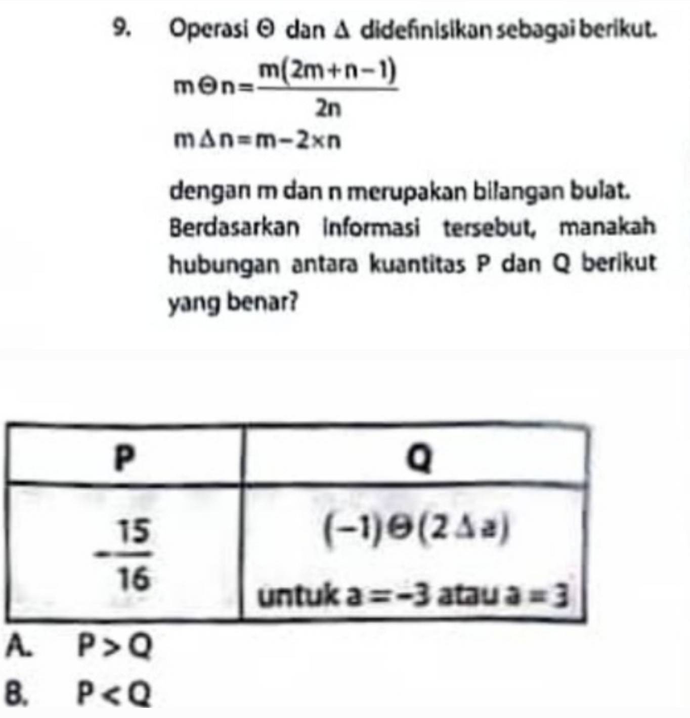 Operasi odot dan Δ didefnisikan sebagaï berikut.
mTheta n= (m(2m+n-1))/2n 
m△ n=m-2* n
dengan m dan n merupakan bilangan bulat.
Berdasarkan Informasi tersebut, manakah
hubungan antara kuantitas P dan Q berikut
yang benar?
A. P>Q
B. P