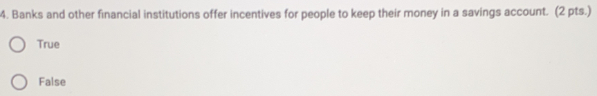 Banks and other financial institutions offer incentives for people to keep their money in a savings account. (2 pts.)
True
False