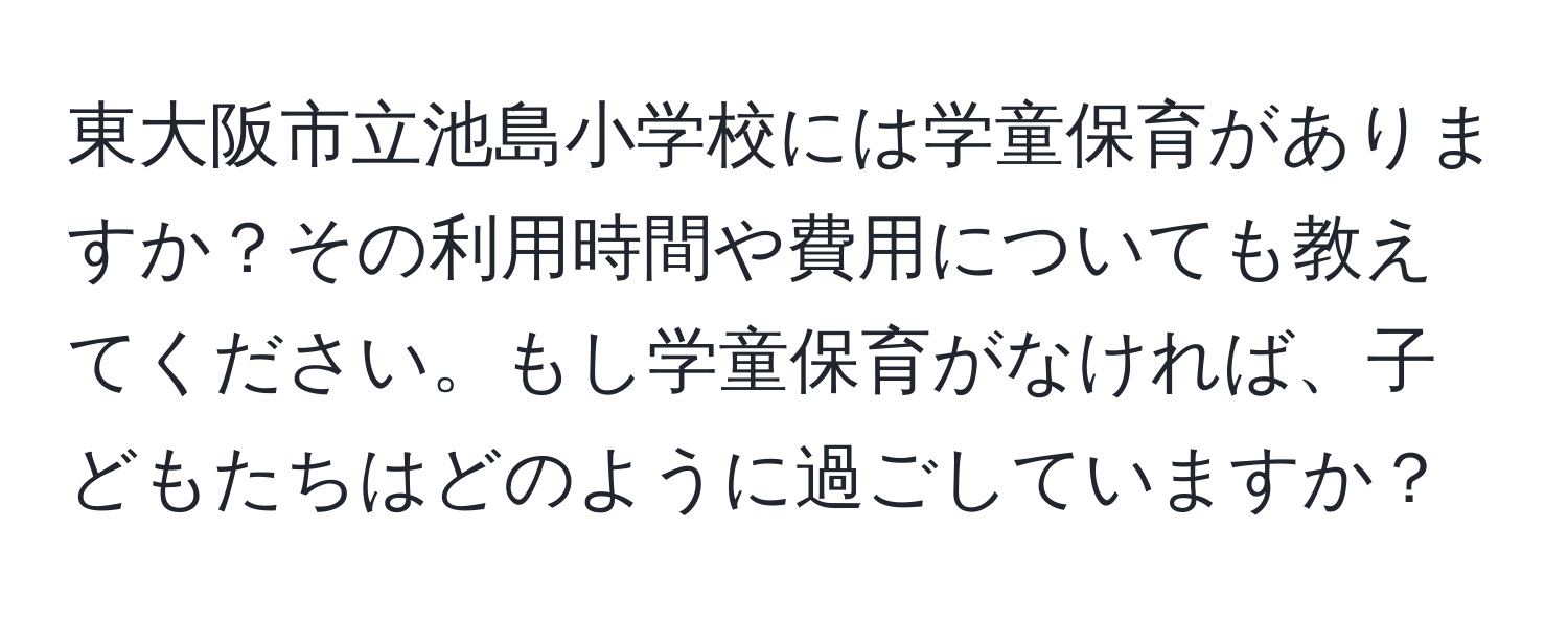 東大阪市立池島小学校には学童保育がありますか？その利用時間や費用についても教えてください。もし学童保育がなければ、子どもたちはどのように過ごしていますか？