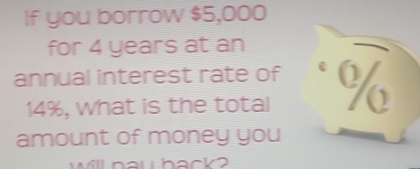 If you borrow $5,000
for 4 years at an 
annual interest rate of %
14%, what is the total 
amount of money you