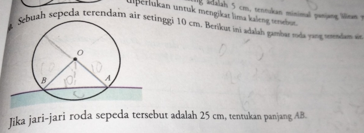 lg adalah 5 cm, tentukan minimal panjang iran y 
ülperlukan untuk mengikat lima kaleng tersebut. 
uah sepeda terendam air singgi 10 cm. Berikut ini adalah gambar roda yang terendam a 
Jika jari-jari roda sepeda tersebut adalah 25 cm, tentukan panjang AB.