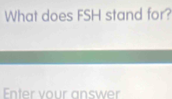 What does FSH stand for? 
Enter vour answer