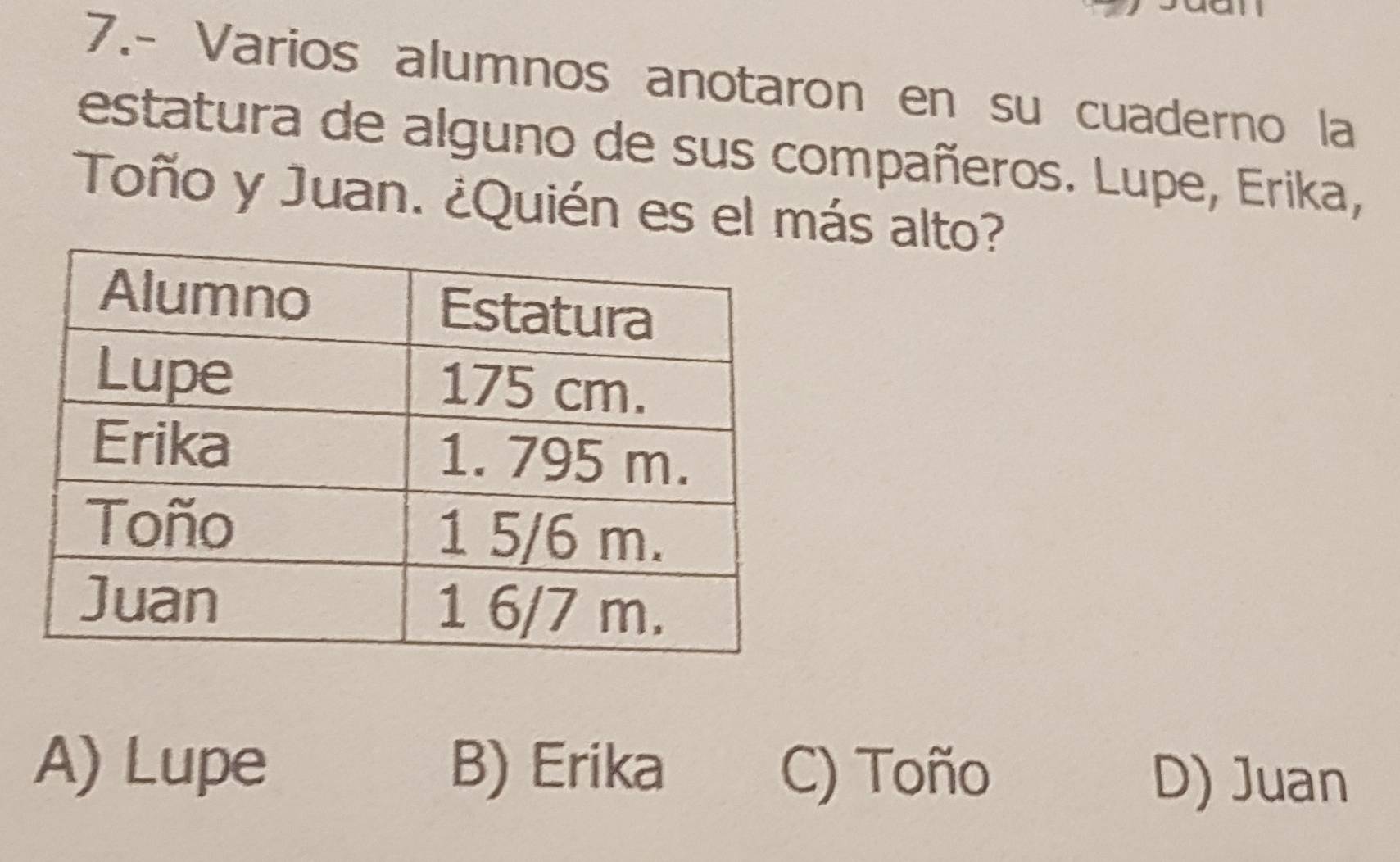 7.- Varios alumnos anotaron en su cuaderno la
estatura de alguno de sus compañeros. Lupe, Erika,
Toño y Juan. ¿Quién es el más alto?
A) Lupe B) Erika C) Toño
D) Juan