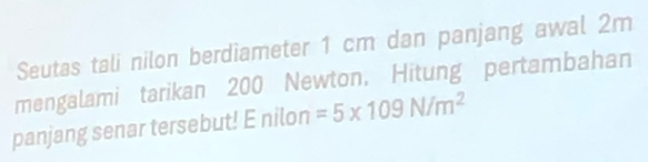 Seutas tali nilon berdiameter 1 cm dan panjang awal 2m
mengalami tarikan 200 Newton, Hitung pertambahan 
panjang senar tersebut! E nilon =5* 109N/m^2