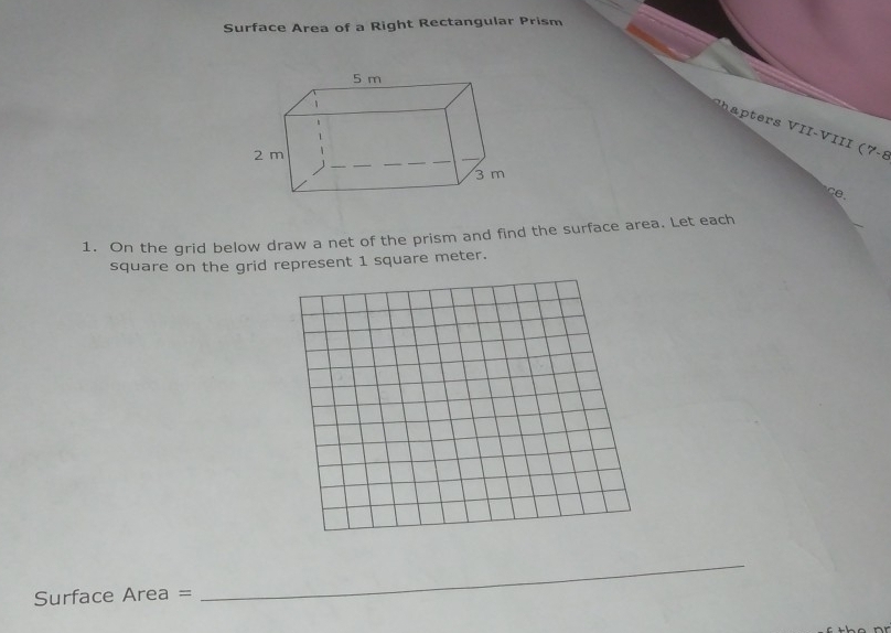 Surface Area of a Right Rectangular Prism 
C r V II-VIII (7-8 
ce. 
1. On the grid below draw a net of the prism and find the surface area. Let each 
square on the grid represent 1 square meter.
Surface Area =
_