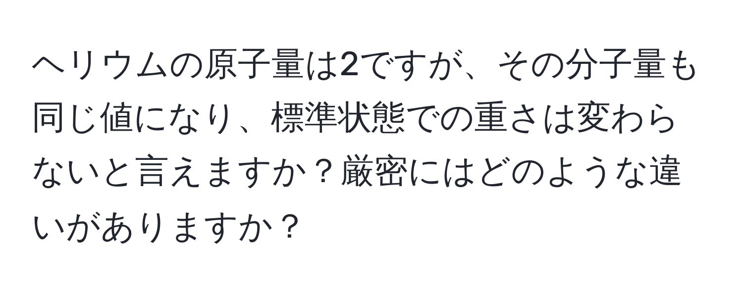 ヘリウムの原子量は2ですが、その分子量も同じ値になり、標準状態での重さは変わらないと言えますか？厳密にはどのような違いがありますか？