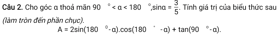 Cho góc a thoả mãn 90° <180°, sin alpha = 3/5 . Tính giá trị của biểu thức sau 
(làm tròn đến phần chục).
A=2sin (180°-alpha ). cos (180°-alpha )+tan (90°-alpha ).