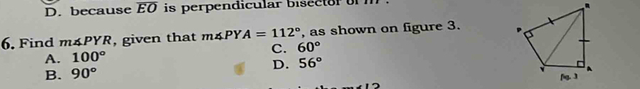 D. because overline EO is perpendicular bisector on 
6. Find m∠ PYR , given that m∠ PYA=112° , as shown on figure 3.
A. 100° C. 60°
B. 90° D. 56°