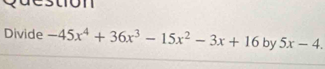 tion 
Divide -45x^4+36x^3-15x^2-3x+16 by 5x-4.