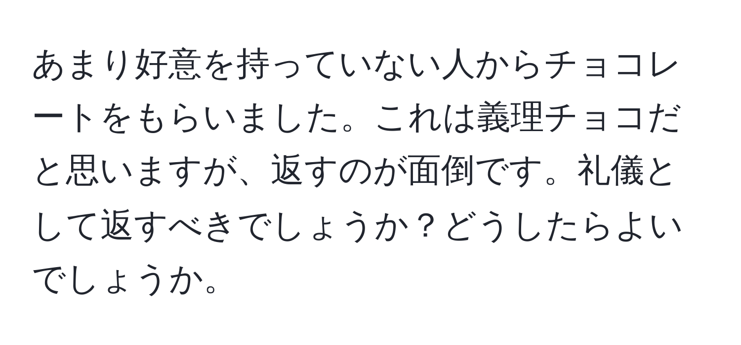 あまり好意を持っていない人からチョコレートをもらいました。これは義理チョコだと思いますが、返すのが面倒です。礼儀として返すべきでしょうか？どうしたらよいでしょうか。