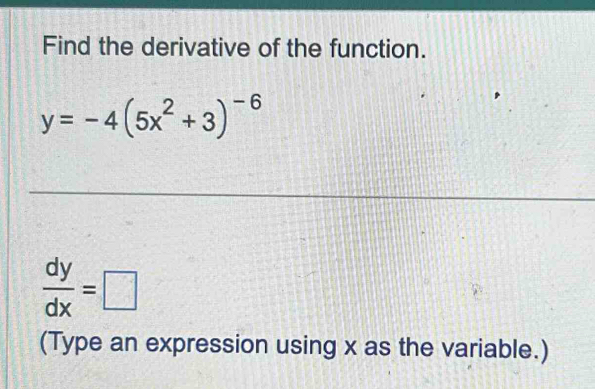 Find the derivative of the function.
y=-4(5x^2+3)^-6
 dy/dx =□
(Type an expression using x as the variable.)