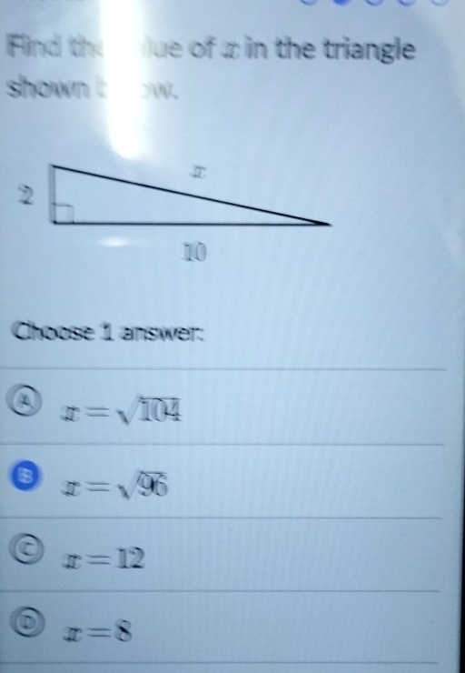 Find the ue of z in the triangle
shown t w.
Choose 1 answer:
a x=sqrt(104)
B x=sqrt(96)
a x=12
D x=8