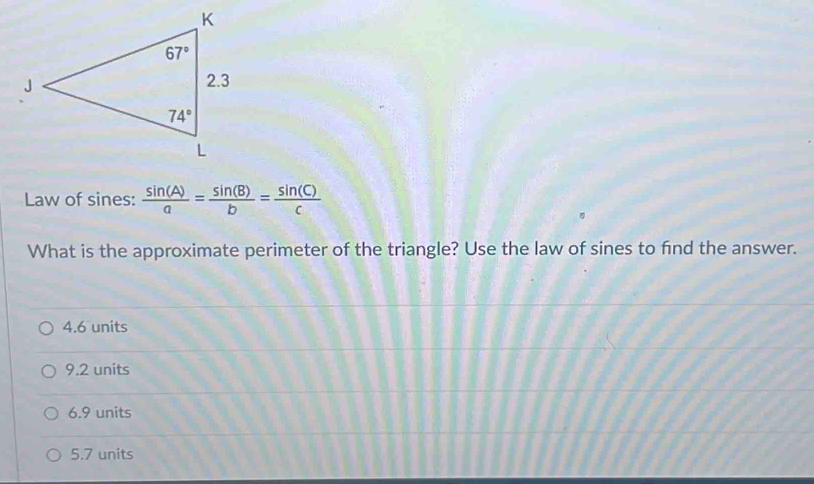 Law of sines:  sin (A)/a = sin (B)/b = sin (C)/c 
What is the approximate perimeter of the triangle? Use the law of sines to find the answer.
4.6 units
9.2 units
6.9 units
5.7 units