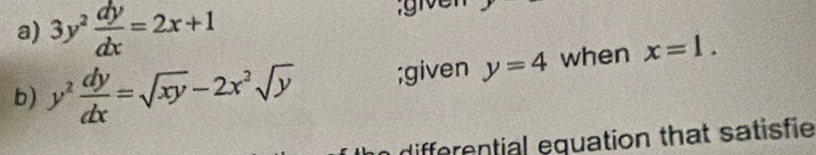 3y^2 dy/dx =2x+1
b) y^2 dy/dx =sqrt(xy)-2x^2sqrt(y);given y=4 when x=1. 
differential equation that satisfie
