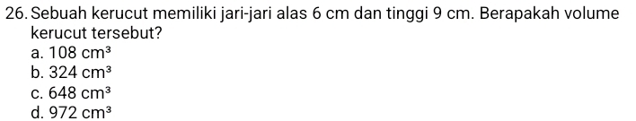 Sebuah kerucut memiliki jari-jari alas 6 cm dan tinggi 9 cm. Berapakah volume
kerucut tersebut?
a. 108cm^3
b. 324cm^3
C. 648cm^3
d. 972cm^3