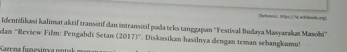 (Referensi: https://id.wikibooks.org) 
Identifikasi kalimat aktif transitif dan intransitif pada teks tanggapan “Festival Budaya Masyarakat Masohi” 
dan “Review Film: Pengabdi Setan (2017)”. Diskusikan hasilnya dengan teman sebangkumu! 
Karena fungsinva untu k m²