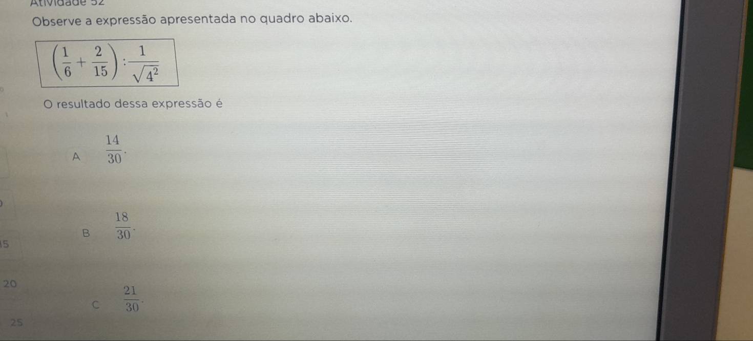 Atividade 32
Observe a expressão apresentada no quadro abaixo.
O resultado dessa expressão é
A  14/30 .
B  18/30 .
5
20
C  21/30 .
25