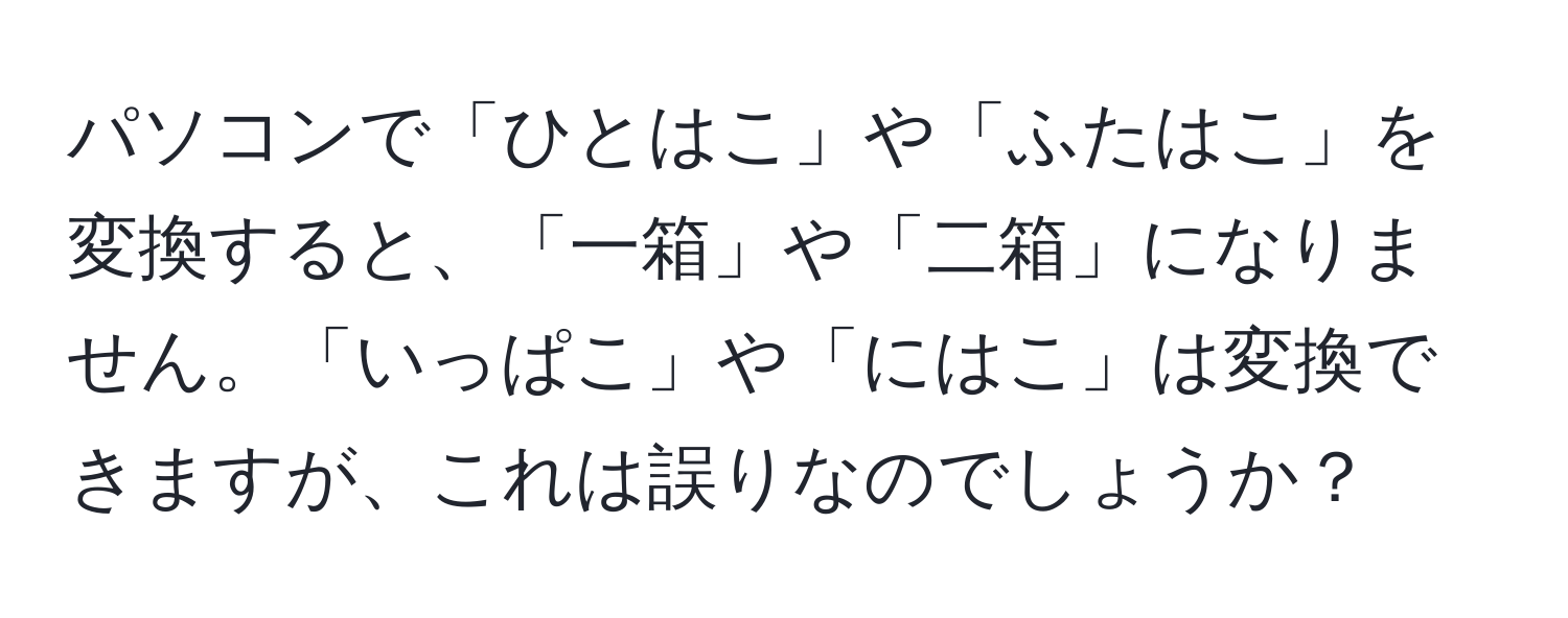 パソコンで「ひとはこ」や「ふたはこ」を変換すると、「一箱」や「二箱」になりません。「いっぱこ」や「にはこ」は変換できますが、これは誤りなのでしょうか？