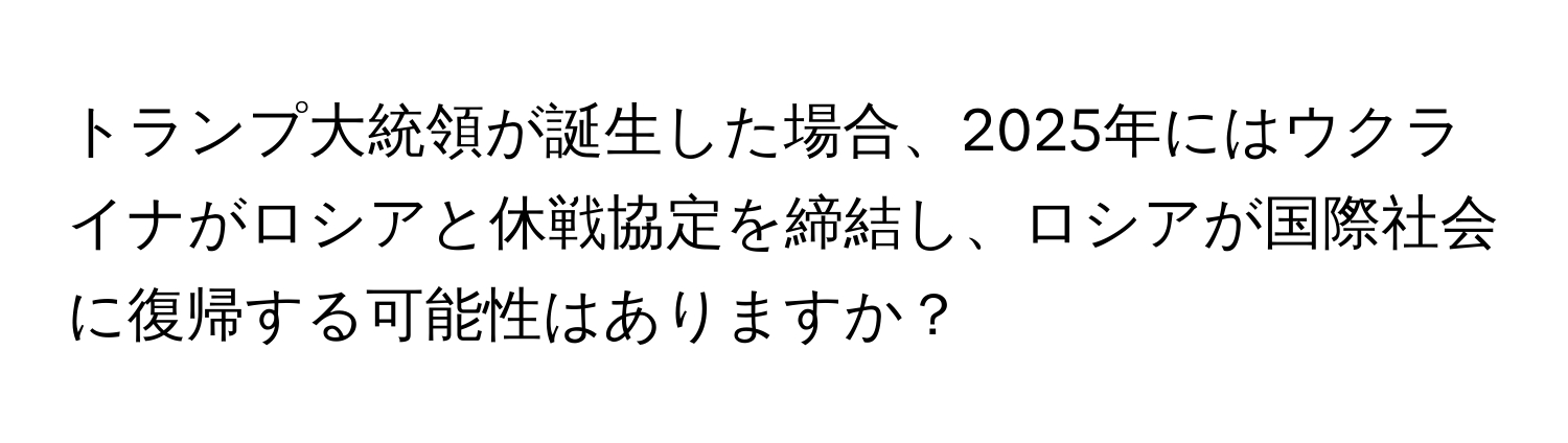 トランプ大統領が誕生した場合、2025年にはウクライナがロシアと休戦協定を締結し、ロシアが国際社会に復帰する可能性はありますか？