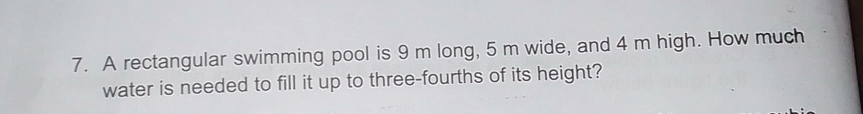 A rectangular swimming pool is 9 m long, 5 m wide, and 4 m high. How much 
water is needed to fill it up to three-fourths of its height?