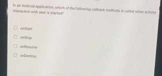 In an Android application, which of the following callback methods is called when activity
interaction with user is started"
on Start
anStop
onResume
onDestroy