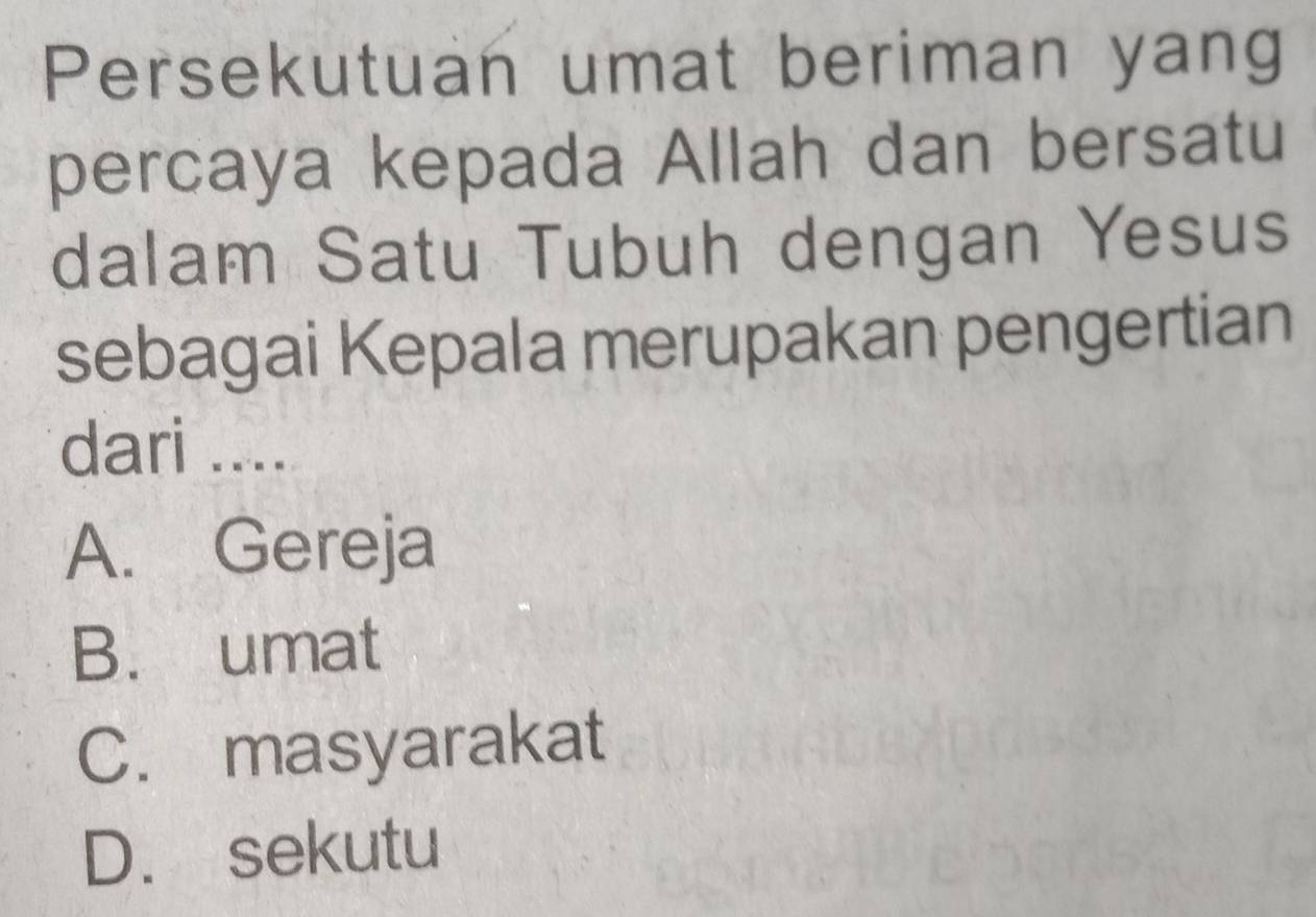 Persekutuan umat beriman yang
percaya kepada Allah dan bersatu
dalam Satu Tubuh dengan Yesus
sebagai Kepala merupakan pengertian
dari ....
A. Gereja
B. umat
C. masyarakat
D. sekutu