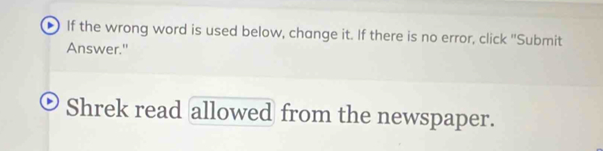 If the wrong word is used below, change it. If there is no error, click ''Submit 
Answer." 
Shrek read allowed from the newspaper.