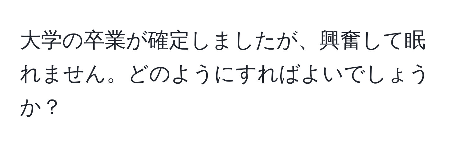 大学の卒業が確定しましたが、興奮して眠れません。どのようにすればよいでしょうか？