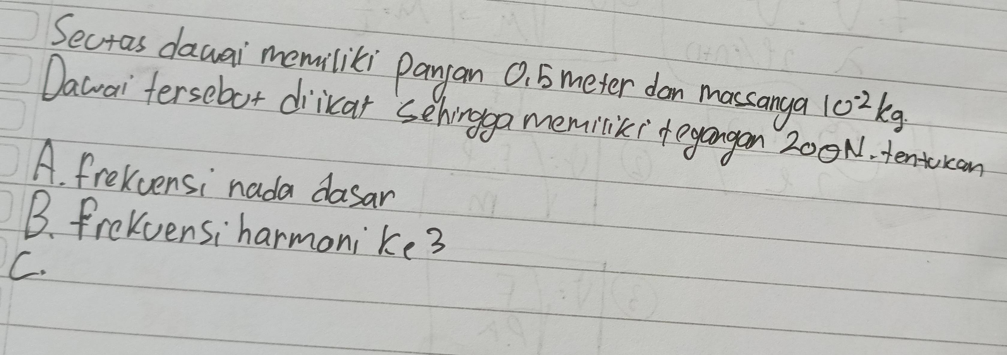 Secras dawai memiliki panyan O, 5meter dan massanga 102kg
Dawai fersebot diicar sehingga memilik? tegangan 200N. tentokan
A. frekvensi nada dasan
B. frekvensiharmoni ke^3
C.