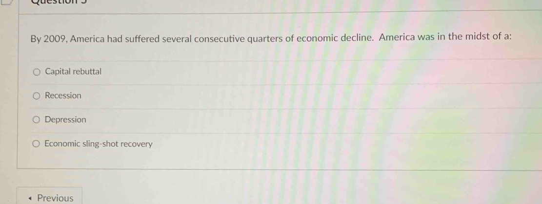 By 2009, America had suffered several consecutive quarters of economic decline. America was in the midst of a:
Capital rebuttal
Recession
Depression
Economic sling-shot recovery
Previous