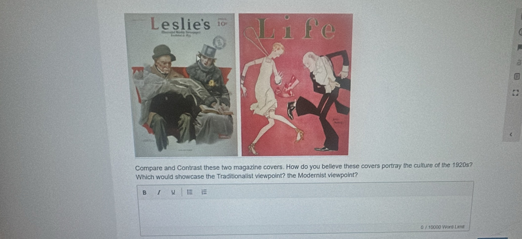 Compare and Contrast these two magazine covers. How do you belvers portray the culture of the 1920s? 
Which would showcase the Traditionalist viewpoint? the Modernist viewpoint? 
B I = 
0 / 10000 Word Limit