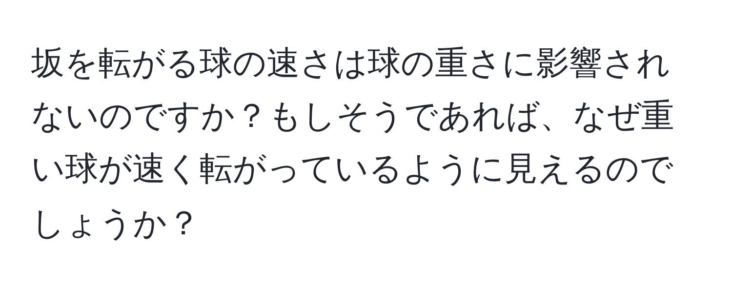 坂を転がる球の速さは球の重さに影響されないのですか？もしそうであれば、なぜ重い球が速く転がっているように見えるのでしょうか？