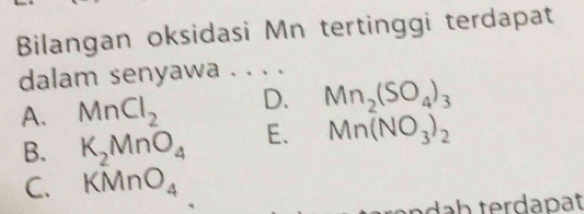 Bilangan oksidasi Mn tertinggi terdapat
dalam senyawa . . . .
A. MnCl_2 D. Mn_2(SO_4)_3
B. K_2MnO_4 E. Mn(NO_3)_2
C. KMnO_4